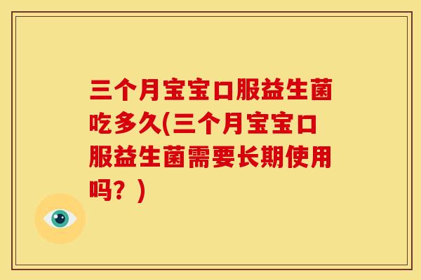 三个月宝宝口服益生菌吃多久(三个月宝宝口服益生菌需要长期使用吗？)