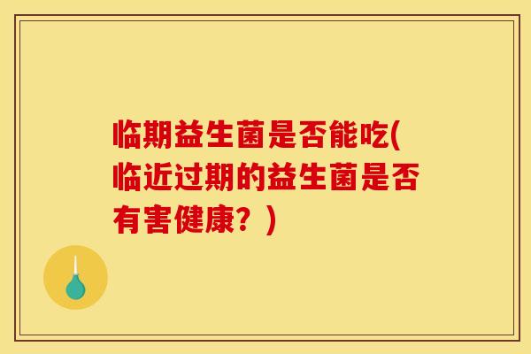 临期益生菌是否能吃(临近过期的益生菌是否有害健康？)