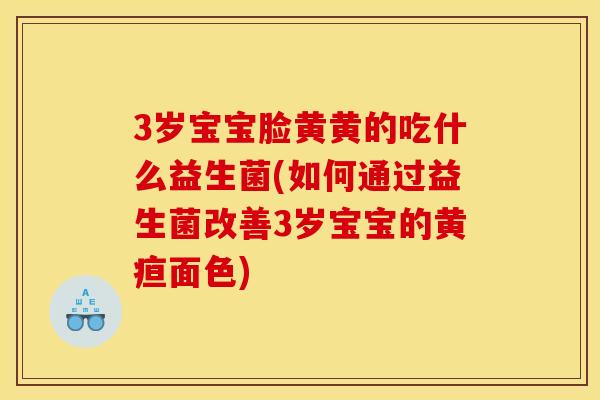 3岁宝宝脸黄黄的吃什么益生菌(如何通过益生菌改善3岁宝宝的黄疸面色)