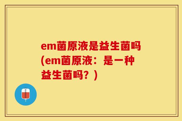 em菌原液是益生菌吗(em菌原液：是一种益生菌吗？)