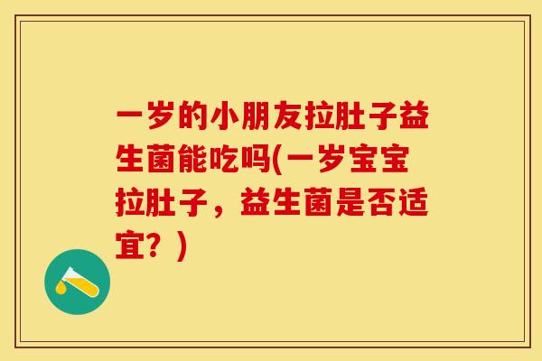 一岁的小朋友拉肚子益生菌能吃吗(一岁宝宝拉肚子，益生菌是否适宜？)