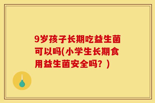 9岁孩子长期吃益生菌可以吗(小学生长期食用益生菌安全吗？)