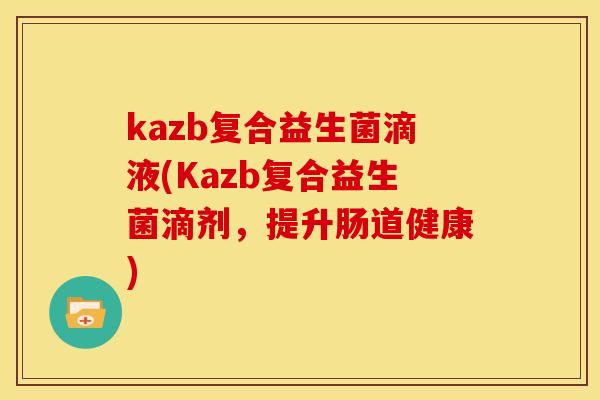 kazb复合益生菌滴液(Kazb复合益生菌滴剂，提升肠道健康)