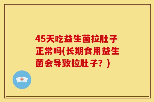 45天吃益生菌拉肚子正常吗(长期食用益生菌会导致拉肚子？)