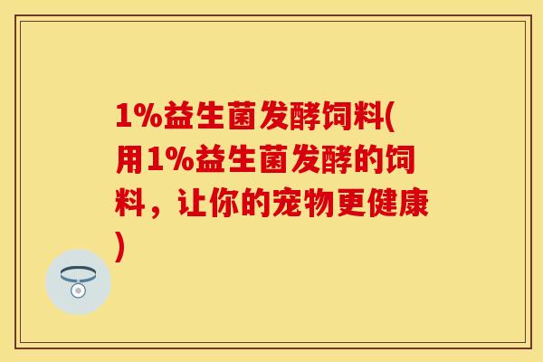 1%益生菌发酵饲料(用1%益生菌发酵的饲料，让你的宠物更健康)