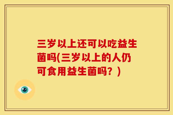 三岁以上还可以吃益生菌吗(三岁以上的人仍可食用益生菌吗？)
