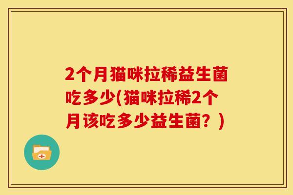 2个月猫咪拉稀益生菌吃多少(猫咪拉稀2个月该吃多少益生菌？)
