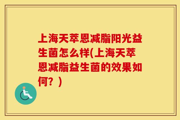 上海天萃恩减脂阳光益生菌怎么样(上海天萃恩减脂益生菌的效果如何？)