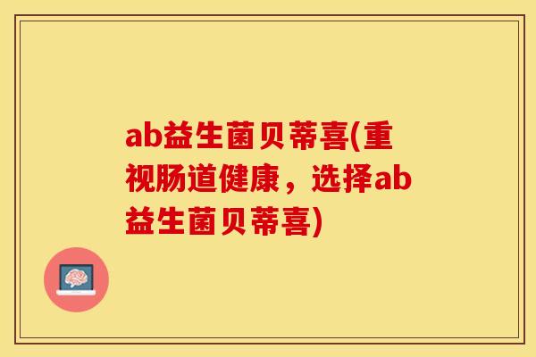 ab益生菌贝蒂喜(重视肠道健康，选择ab益生菌贝蒂喜)