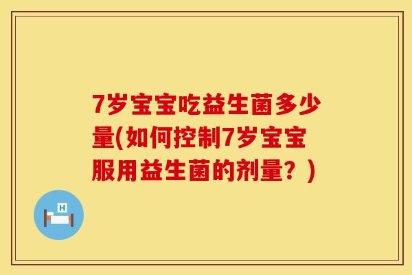 7岁宝宝吃益生菌多少量(如何控制7岁宝宝服用益生菌的剂量？)