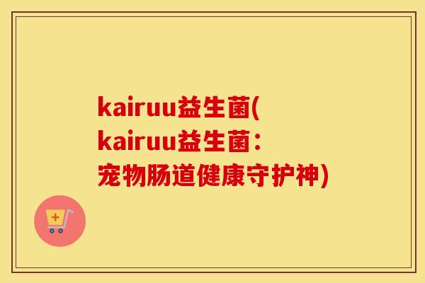 kairuu益生菌(kairuu益生菌：宠物肠道健康守护神)