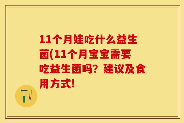 11个月娃吃什么益生菌(11个月宝宝需要吃益生菌吗？建议及食用方式!