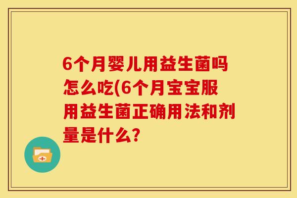 6个月婴儿用益生菌吗怎么吃(6个月宝宝服用益生菌正确用法和剂量是什么？