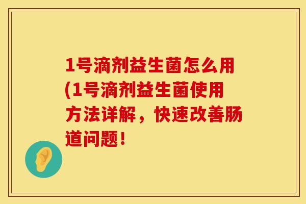 1号滴剂益生菌怎么用(1号滴剂益生菌使用方法详解，快速改善肠道问题！