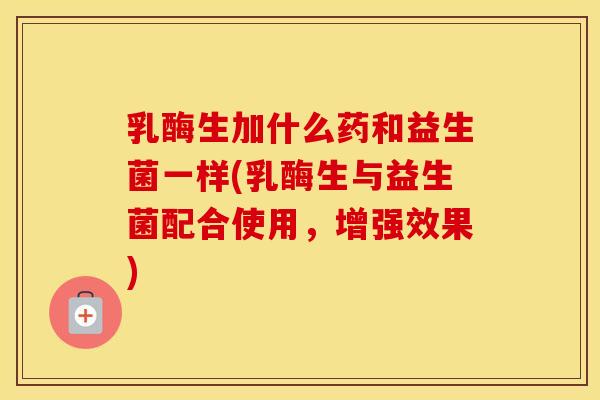 乳酶生加什么药和益生菌一样(乳酶生与益生菌配合使用，增强效果)