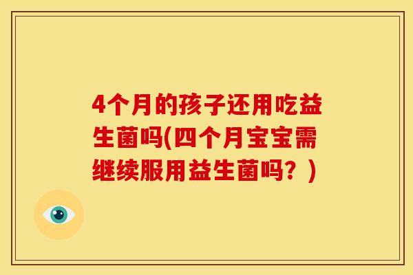 4个月的孩子还用吃益生菌吗(四个月宝宝需继续服用益生菌吗？)