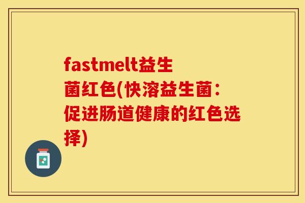 fastmelt益生菌红色(快溶益生菌：促进肠道健康的红色选择)