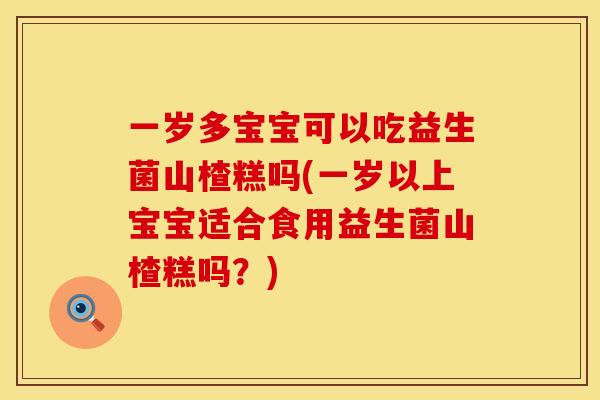 一岁多宝宝可以吃益生菌山楂糕吗(一岁以上宝宝适合食用益生菌山楂糕吗？)