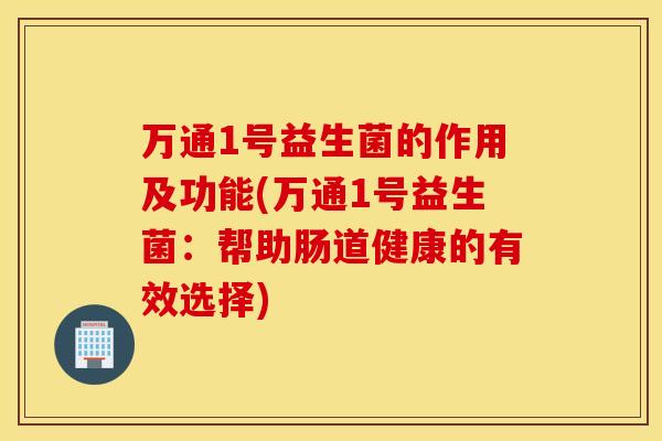 万通1号益生菌的作用及功能(万通1号益生菌：帮助肠道健康的有效选择)