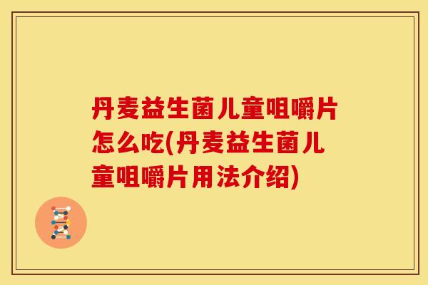 丹麦益生菌儿童咀嚼片怎么吃(丹麦益生菌儿童咀嚼片用法介绍)
