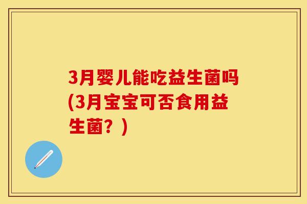 3月婴儿能吃益生菌吗(3月宝宝可否食用益生菌？)