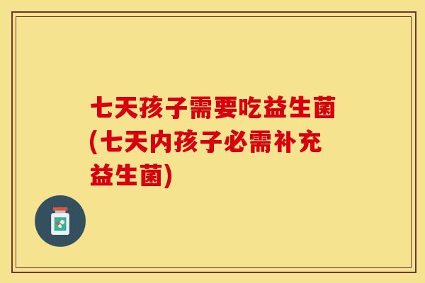 七天孩子需要吃益生菌(七天内孩子必需补充益生菌)