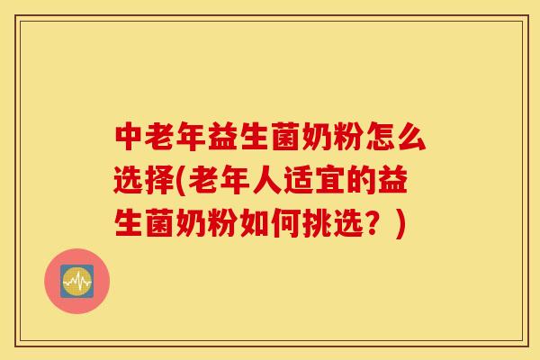 中老年益生菌奶粉怎么选择(老年人适宜的益生菌奶粉如何挑选？)