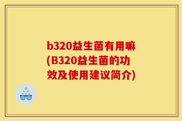 b320益生菌有用嘛(B320益生菌的功效及使用建议简介)