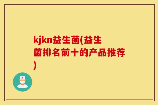 kjkn益生菌(益生菌排名前十的产品推荐)