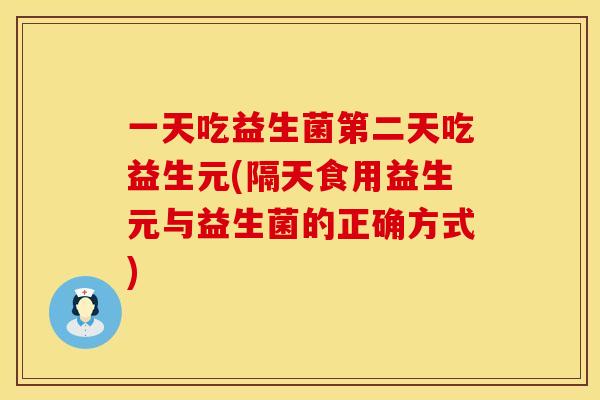 一天吃益生菌第二天吃益生元(隔天食用益生元与益生菌的正确方式)