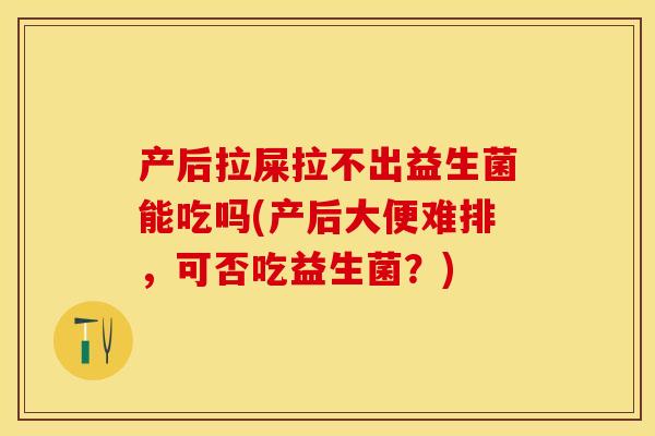 产后拉屎拉不出益生菌能吃吗(产后大便难排，可否吃益生菌？)