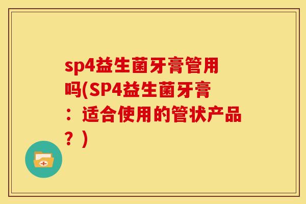 sp4益生菌牙膏管用吗(SP4益生菌牙膏：适合使用的管状产品？)