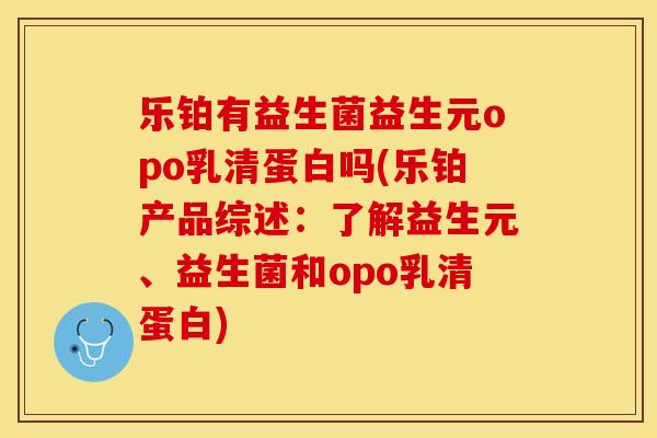 乐铂有益生菌益生元opo乳清蛋白吗(乐铂产品综述：了解益生元、益生菌和opo乳清蛋白)