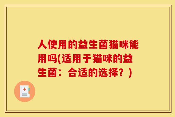 人使用的益生菌猫咪能用吗(适用于猫咪的益生菌：合适的选择？)