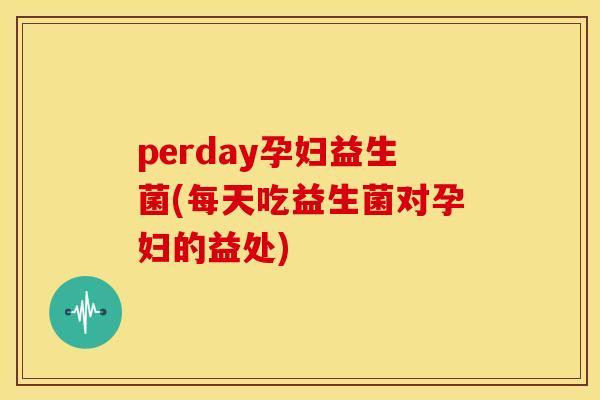 perday孕妇益生菌(每天吃益生菌对孕妇的益处)