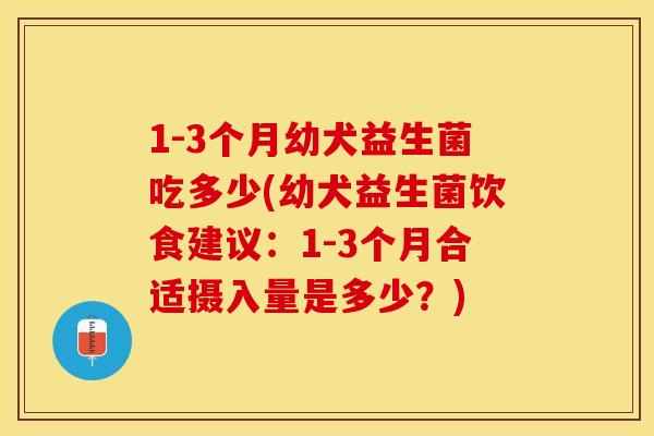 1-3个月幼犬益生菌吃多少(幼犬益生菌饮食建议：1-3个月合适摄入量是多少？)