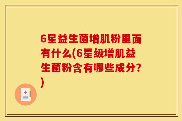 6星益生菌增肌粉里面有什么(6星级增肌益生菌粉含有哪些成分？)