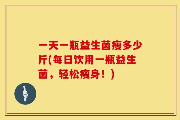 一天一瓶益生菌瘦多少斤(每日饮用一瓶益生菌，轻松瘦身！)