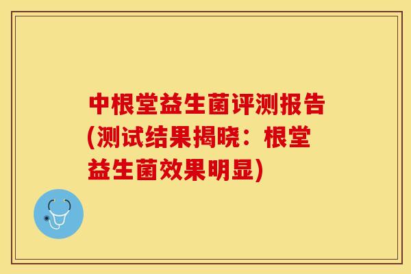 中根堂益生菌评测报告(测试结果揭晓：根堂益生菌效果明显)