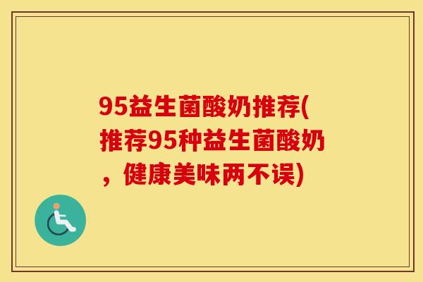 95益生菌酸奶推荐(推荐95种益生菌酸奶，健康美味两不误)