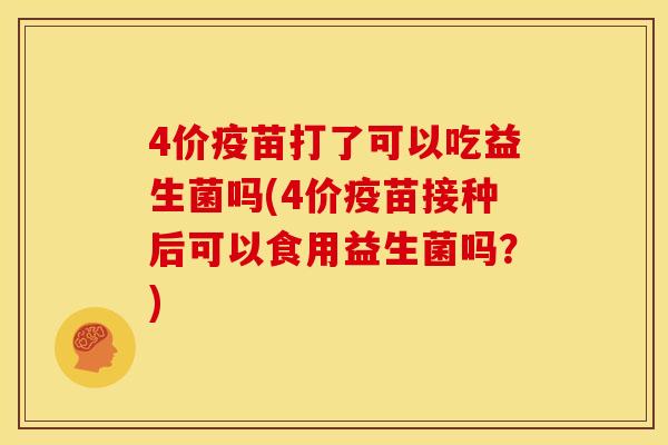 4价疫苗打了可以吃益生菌吗(4价疫苗接种后可以食用益生菌吗？)