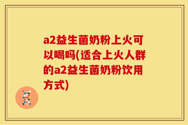 a2益生菌奶粉上火可以喝吗(适合上火人群的a2益生菌奶粉饮用方式)