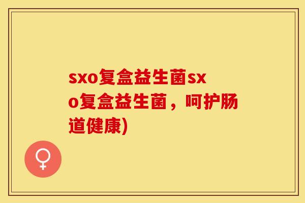 sxo复盒益生菌sxo复盒益生菌，呵护肠道健康)