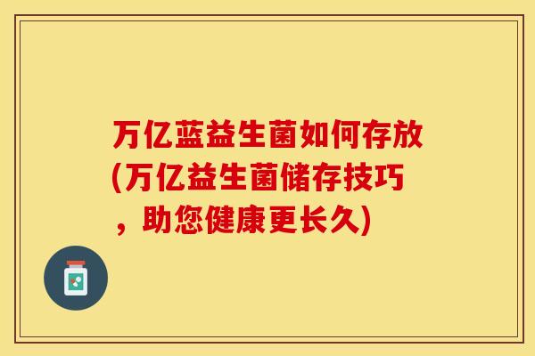 万亿蓝益生菌如何存放(万亿益生菌储存技巧，助您健康更长久)
