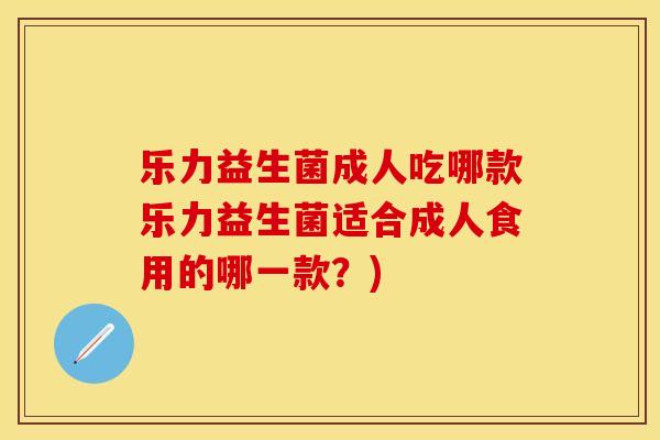 乐力益生菌成人吃哪款乐力益生菌适合成人食用的哪一款？)