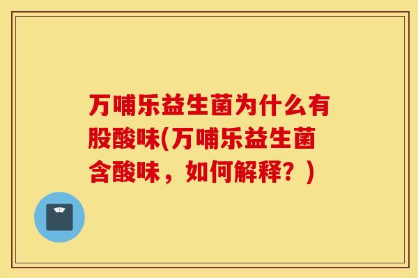 万哺乐益生菌为什么有股酸味(万哺乐益生菌含酸味，如何解释？)