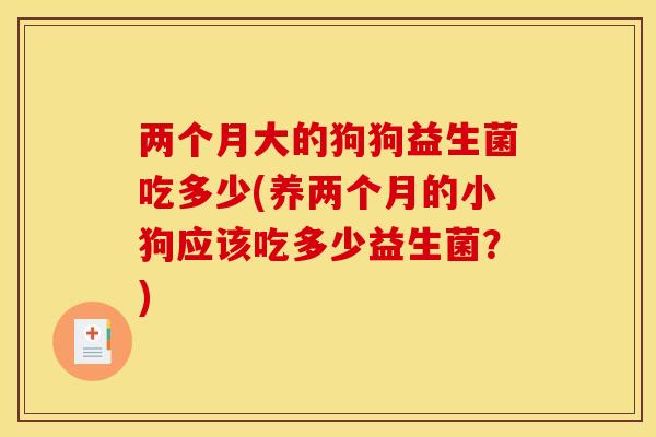 两个月大的狗狗益生菌吃多少(养两个月的小狗应该吃多少益生菌？)