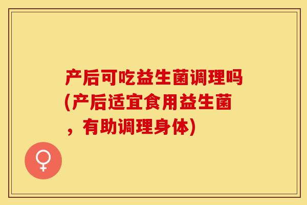 产后可吃益生菌调理吗(产后适宜食用益生菌，有助调理身体)