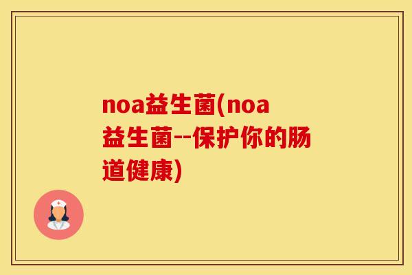noa益生菌(noa益生菌--保护你的肠道健康)