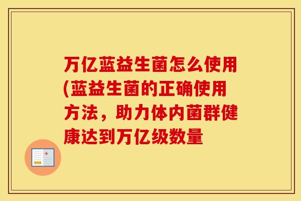 万亿蓝益生菌怎么使用(蓝益生菌的正确使用方法，助力体内菌群健康达到万亿级数量